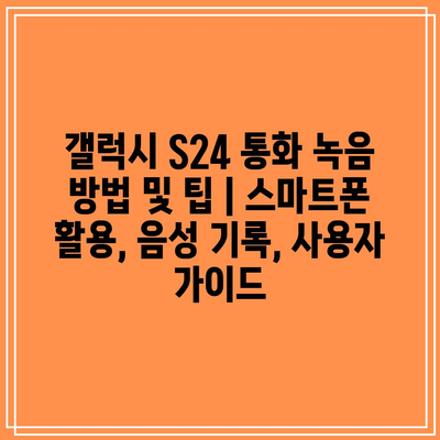 갤럭시 S24 통화 녹음 방법 및 팁 | 스마트폰 활용, 음성 기록, 사용자 가이드 갤럭시 S24 통화 녹음 방법 및 팁 | 스마트폰 활용, 음성 기록, 사용자 가이드